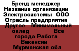 Бренд-менеджер › Название организации ­ Электросистемы, ООО › Отрасль предприятия ­ Другое › Минимальный оклад ­ 35 000 - Все города Работа » Вакансии   . Мурманская обл.,Оленегорск г.
